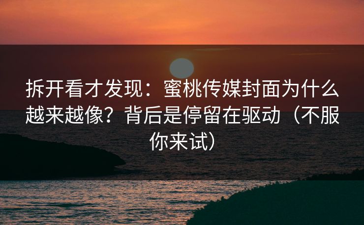 拆开看才发现:蜜桃传媒封面为什么越来越像?背后是停留在驱动(不服你来试) 拆开看才发现:蜜桃传媒封面为什么越来越像?背后是停留在驱动(不服你来试)