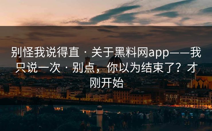 别怪我说得直 · 关于黑料网app——我只说一次 · 别点，你以为结束了？才刚开始