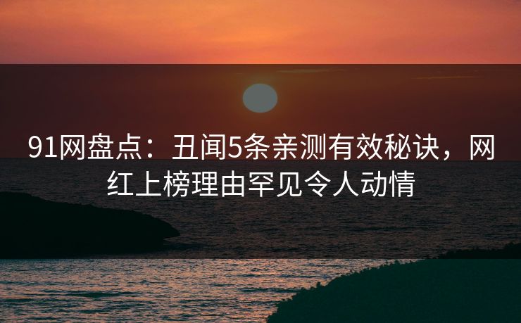 91网盘点:丑闻5条亲测有效秘诀,网红上榜理由罕见令人动情