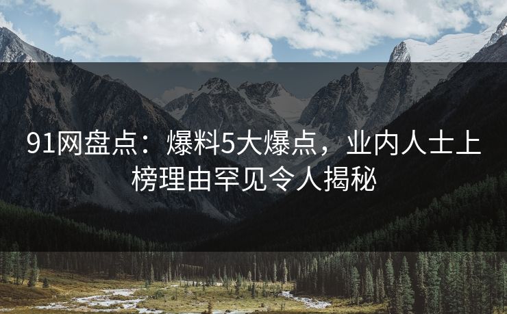 91网盘点:爆料5大爆点,业内人士上榜理由罕见令人揭秘