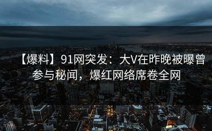 【爆料】91网突发:大V在昨晚被曝曾参与秘闻,爆红网络席卷全网