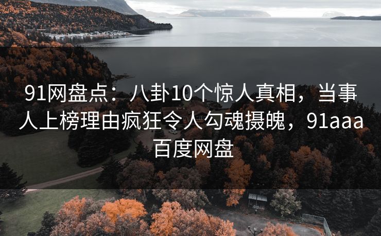 91网盘点：八卦10个惊人真相，当事人上榜理由疯狂令人勾魂摄魄，91aaa 百度网盘