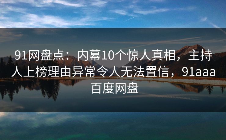 91网盘点:内幕10个惊人真相,主持人上榜理由异常令人无法置信,91aaa 百度网盘