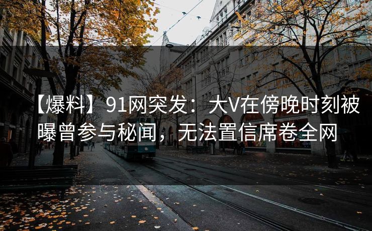 【爆料】91网突发:大V在傍晚时刻被曝曾参与秘闻,无法置信席卷全网 【爆料】91网突发:大V在傍晚时刻被曝曾参与秘闻,无法置信席卷全网