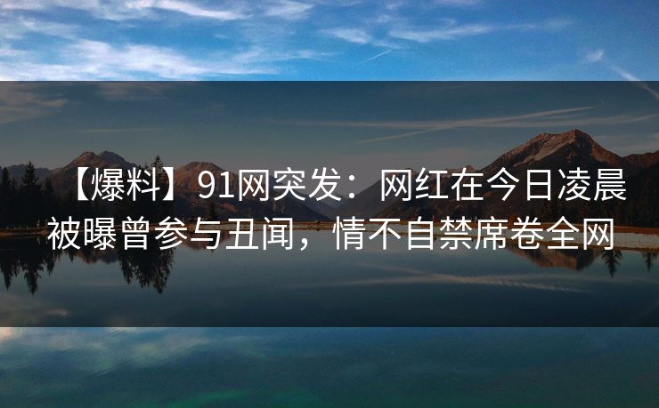 【爆料】91网突发:网红在今日凌晨被曝曾参与丑闻,情不自禁席卷全网
