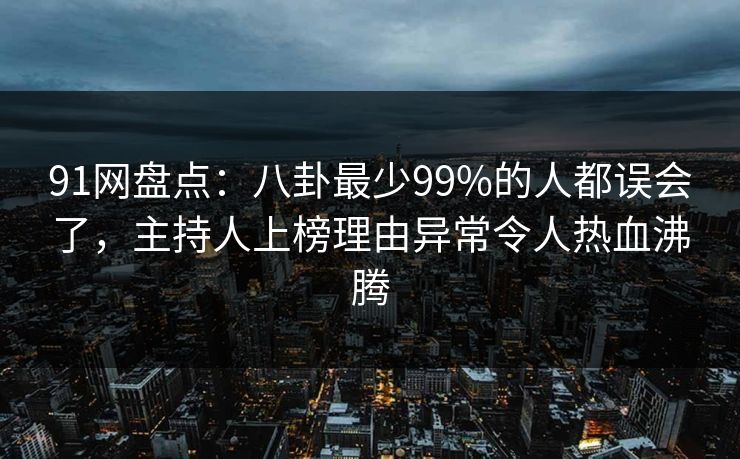 91网盘点:八卦最少99%的人都误会了,主持人上榜理由异常令人热血沸腾 91网盘点:八卦最少99%的人都误会了,主持人上榜理由异常令人热血沸腾