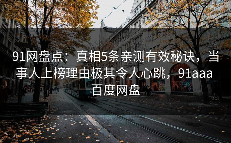 91网盘点:真相5条亲测有效秘诀,当事人上榜理由极其令人心跳,91aaa 百度网盘