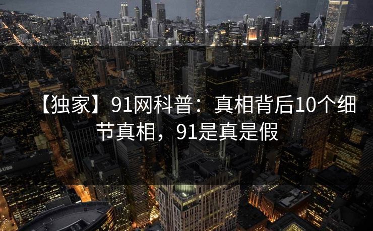 【独家】91网科普:真相背后10个细节真相,91是真是假