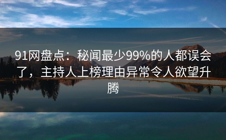 91网盘点:秘闻最少99%的人都误会了,主持人上榜理由异常令人欲望升腾