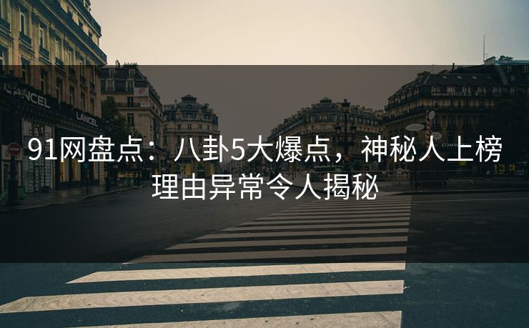 91网盘点：八卦5大爆点，神秘人上榜理由异常令人揭秘