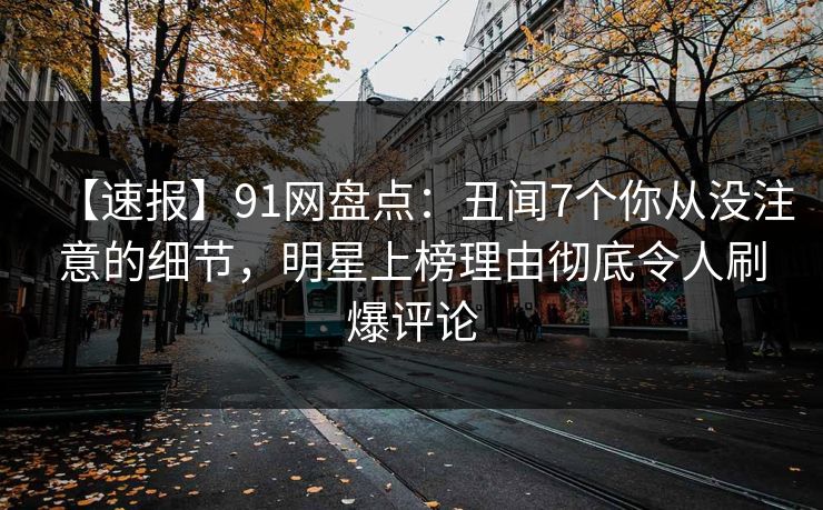 【速报】91网盘点:丑闻7个你从没注意的细节,明星上榜理由彻底令人刷爆评论