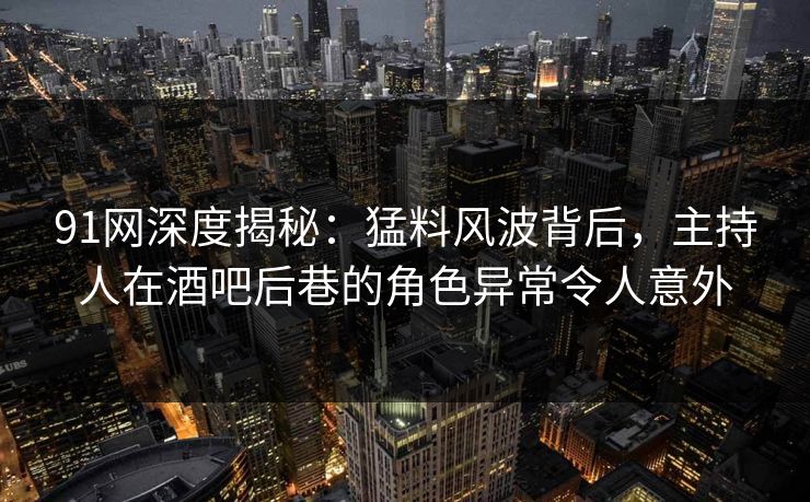 91网深度揭秘:猛料风波背后,主持人在酒吧后巷的角色异常令人意外