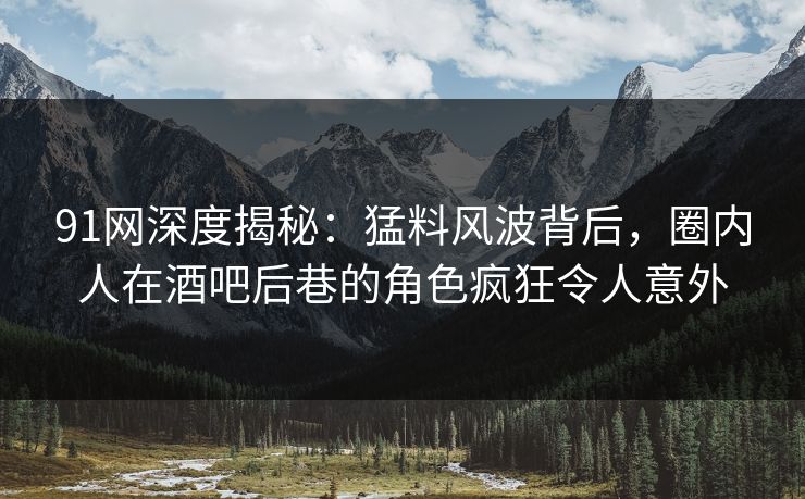 91网深度揭秘：猛料风波背后，圈内人在酒吧后巷的角色疯狂令人意外