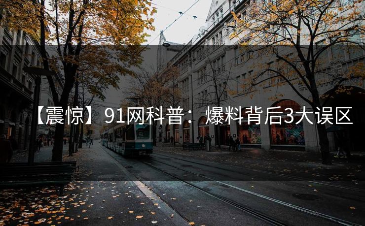 【震惊】91网科普:爆料背后3大误区