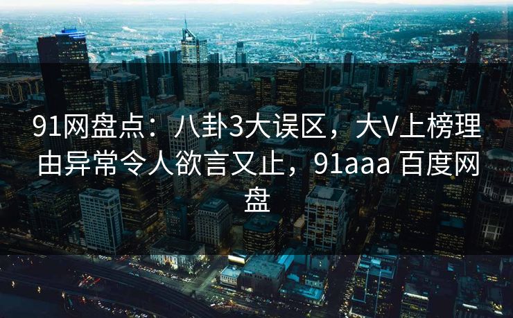 91网盘点：八卦3大误区，大V上榜理由异常令人欲言又止，91aaa 百度网盘