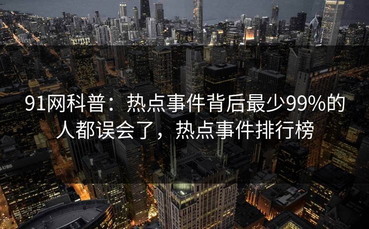 91网科普:热点事件背后最少99%的人都误会了,热点事件排行榜