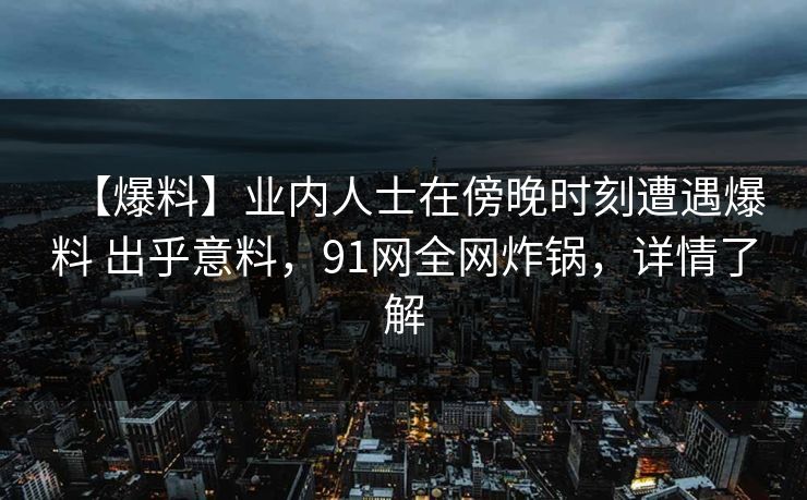 【爆料】业内人士在傍晚时刻遭遇爆料 出乎意料,91网全网炸锅,详情了解 【爆料】业内人士在傍晚时刻遭遇爆料 出乎意料,91网全网炸锅,详情了解