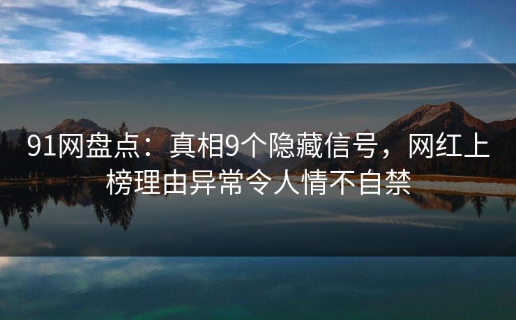 91网盘点:真相9个隐藏信号,网红上榜理由异常令人情不自禁 91网盘点:真相9个隐藏信号,网红上榜理由异常令人情不自禁