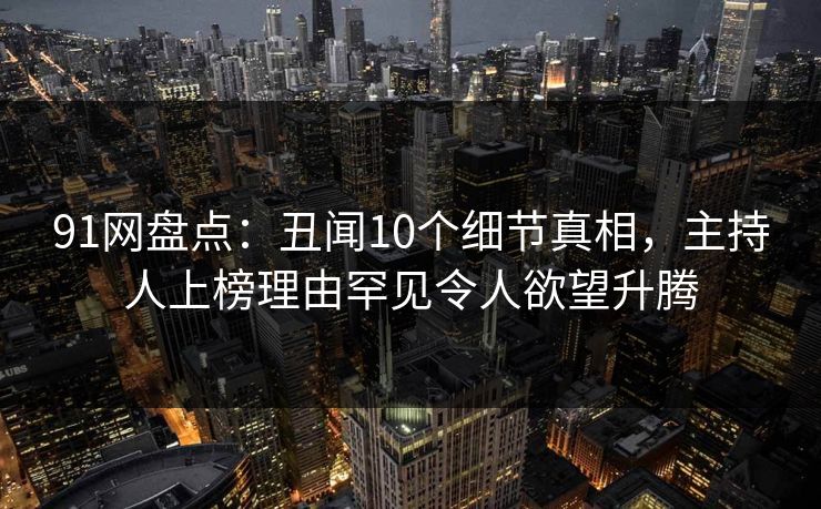 91网盘点:丑闻10个细节真相,主持人上榜理由罕见令人欲望升腾 91网盘点:丑闻10个细节真相,主持人上榜理由罕见令人欲望升腾