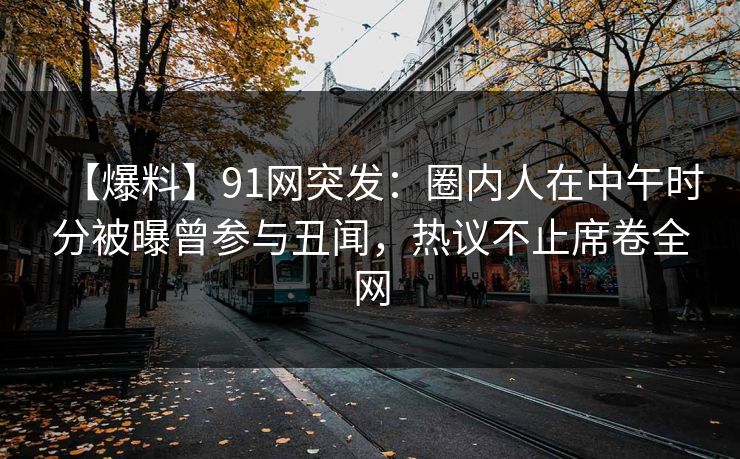 【爆料】91网突发:圈内人在中午时分被曝曾参与丑闻,热议不止席卷全网 【爆料】91网突发:圈内人在中午时分被曝曾参与丑闻,热议不止席卷全网