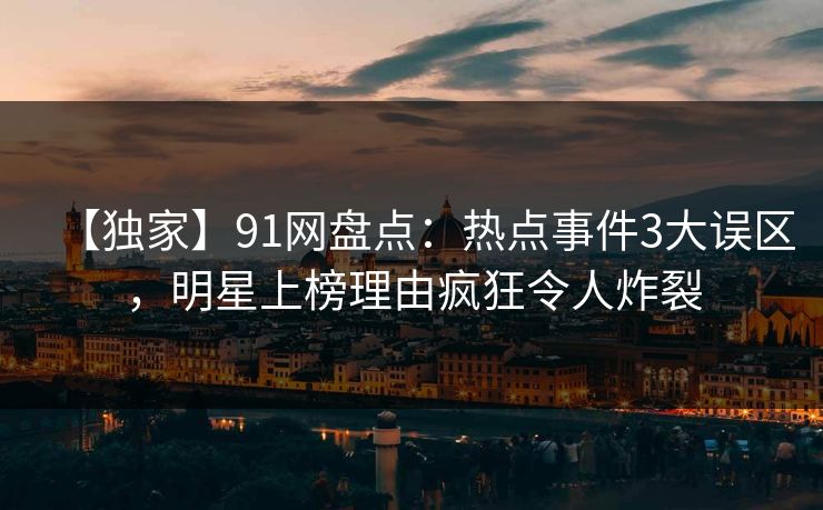 【独家】91网盘点：热点事件3大误区，明星上榜理由疯狂令人炸裂