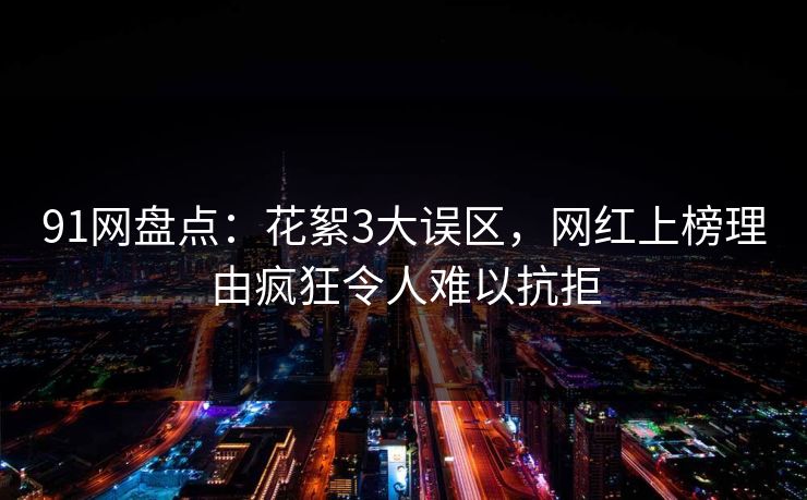 91网盘点：花絮3大误区，网红上榜理由疯狂令人难以抗拒