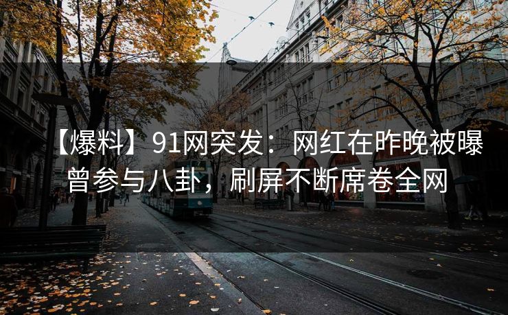 【爆料】91网突发：网红在昨晚被曝曾参与八卦，刷屏不断席卷全网
