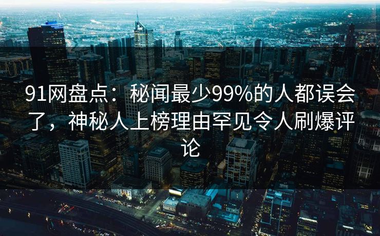 91网盘点：秘闻最少99%的人都误会了，神秘人上榜理由罕见令人刷爆评论