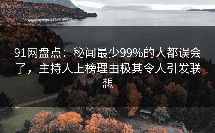 91网盘点：秘闻最少99%的人都误会了，主持人上榜理由极其令人引发联想