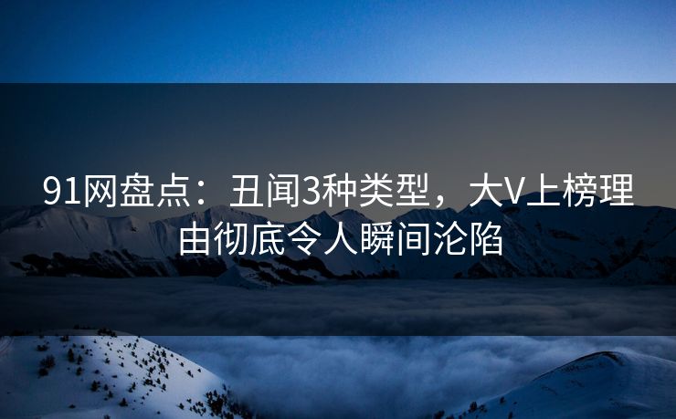 91网盘点：丑闻3种类型，大V上榜理由彻底令人瞬间沦陷