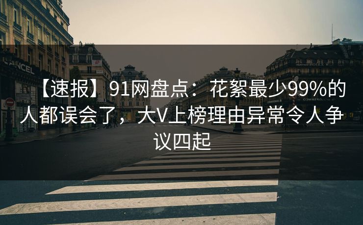 【速报】91网盘点：花絮最少99%的人都误会了，大V上榜理由异常令人争议四起