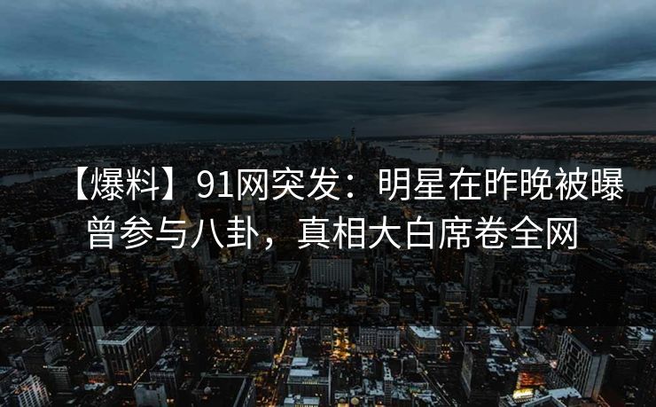 【爆料】91网突发：明星在昨晚被曝曾参与八卦，真相大白席卷全网