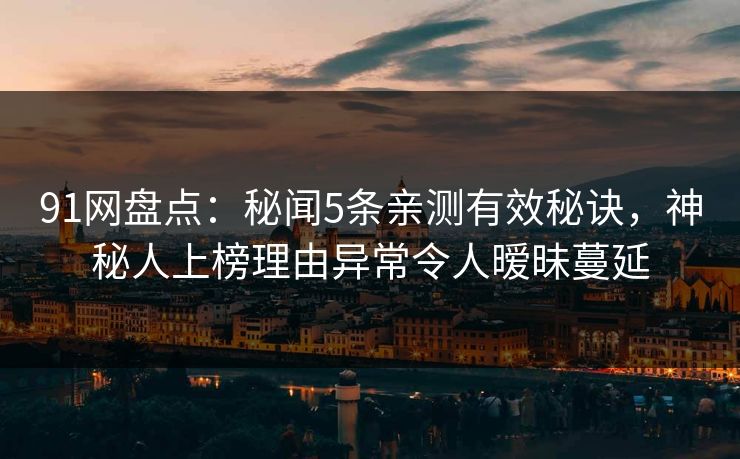 91网盘点：秘闻5条亲测有效秘诀，神秘人上榜理由异常令人暧昧蔓延