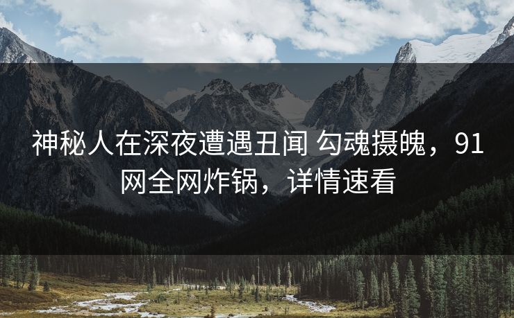 神秘人在深夜遭遇丑闻 勾魂摄魄，91网全网炸锅，详情速看