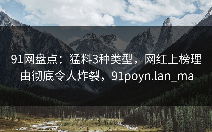 91网盘点：猛料3种类型，网红上榜理由彻底令人炸裂，91poyn.lan_ma