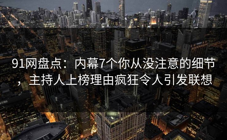 91网盘点：内幕7个你从没注意的细节，主持人上榜理由疯狂令人引发联想