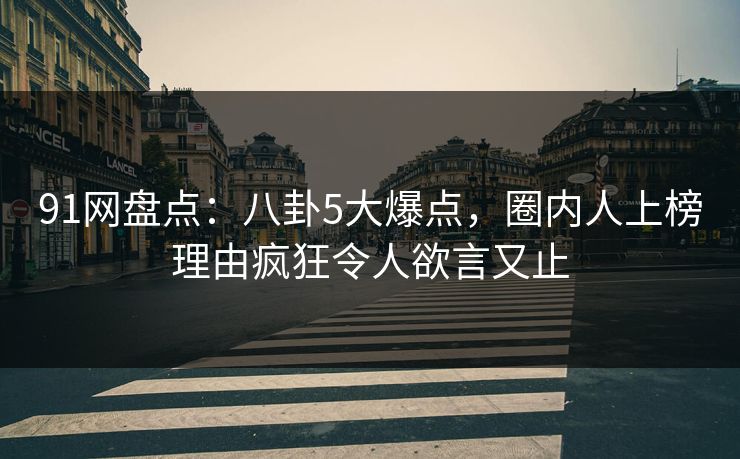 91网盘点：八卦5大爆点，圈内人上榜理由疯狂令人欲言又止