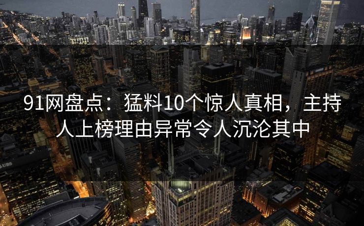 91网盘点:猛料10个惊人真相,主持人上榜理由异常令人沉沦其中