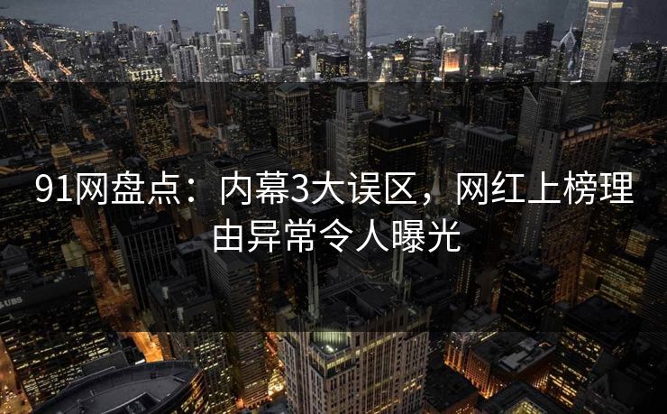 91网盘点:内幕3大误区,网红上榜理由异常令人曝光