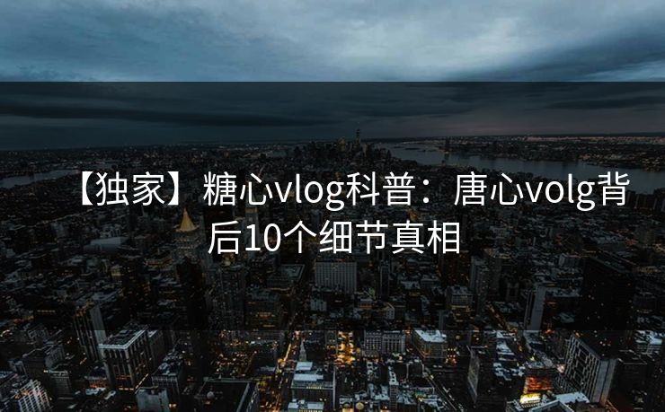 【独家】糖心vlog科普：唐心volg背后10个细节真相