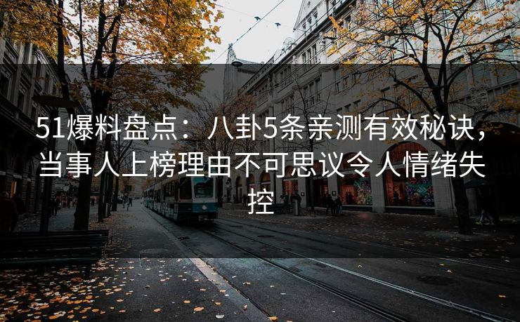 51爆料盘点：八卦5条亲测有效秘诀，当事人上榜理由不可思议令人情绪失控