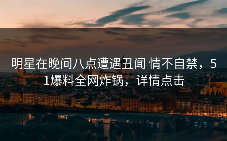 明星在晚间八点遭遇丑闻 情不自禁，51爆料全网炸锅，详情点击