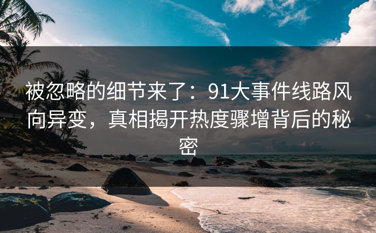 被忽略的细节来了:91大事件线路风向异变,真相揭开热度骤增背后的秘密