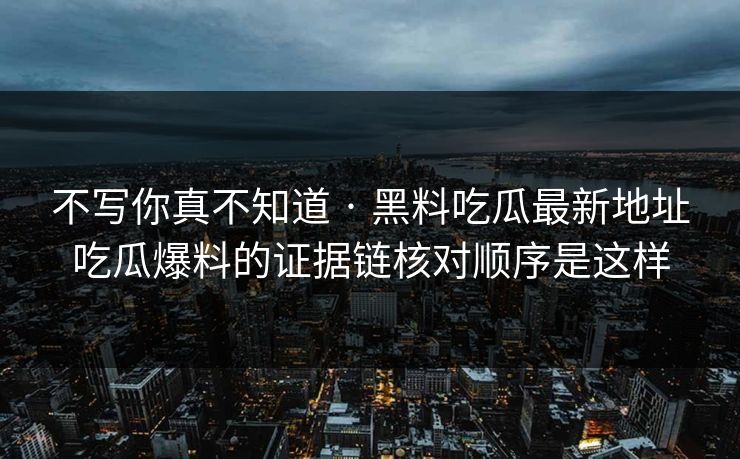 不写你真不知道 · 黑料吃瓜最新地址吃瓜爆料的证据链核对顺序是这样