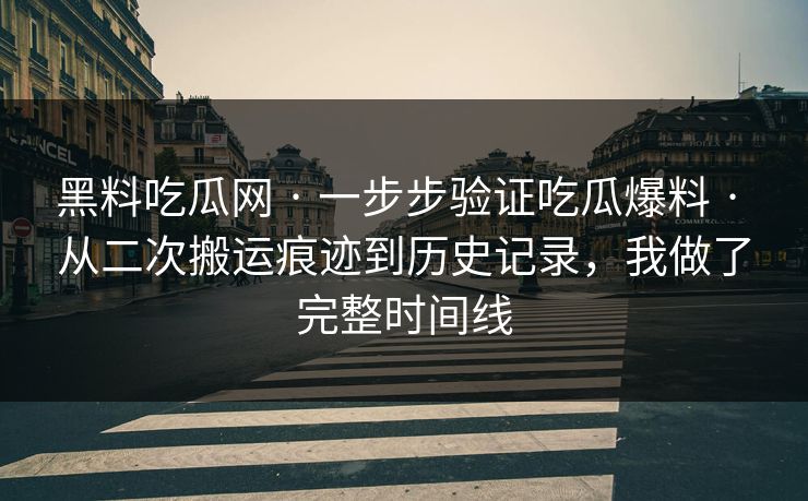黑料吃瓜网 · 一步步验证吃瓜爆料 · 从二次搬运痕迹到历史记录,我做了完整时间线