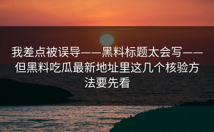 我差点被误导——黑料标题太会写——但黑料吃瓜最新地址里这几个核验方法要先看