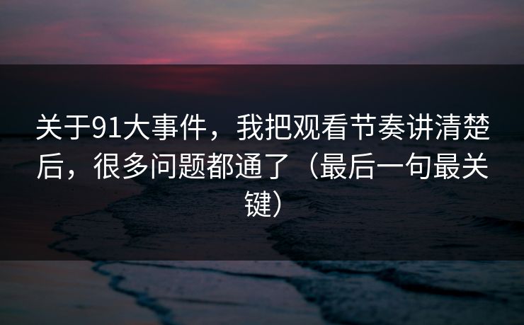 关于91大事件，我把观看节奏讲清楚后，很多问题都通了（最后一句最关键）