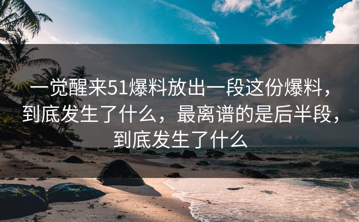 一觉醒来51爆料放出一段这份爆料,到底发生了什么,最离谱的是后半段,到底发生了什么