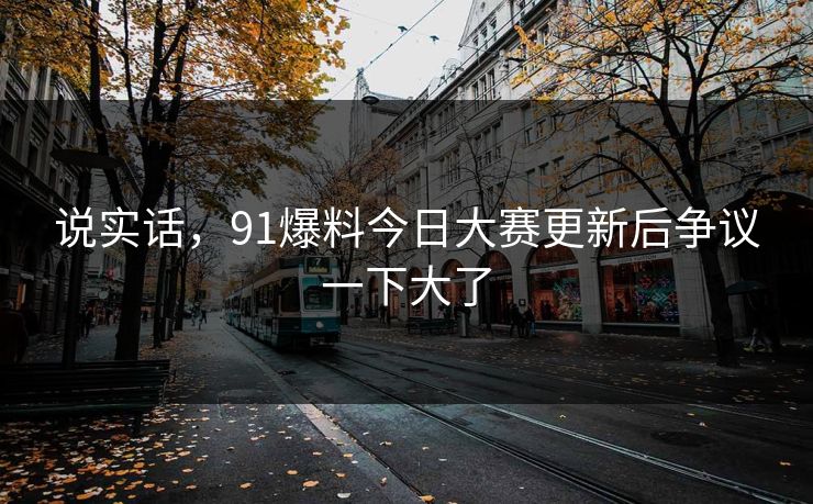 说实话,91爆料今日大赛更新后争议一下大了