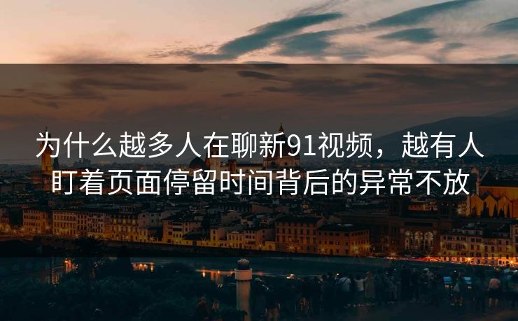 为什么越多人在聊新91视频,越有人盯着页面停留时间背后的异常不放